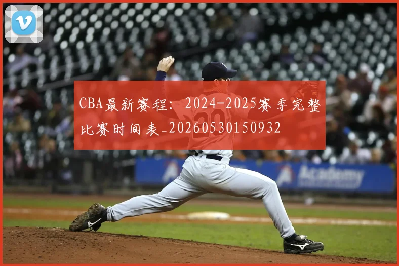 CBA最新赛程:2024-2025赛季完整比赛时间表_20260530150932