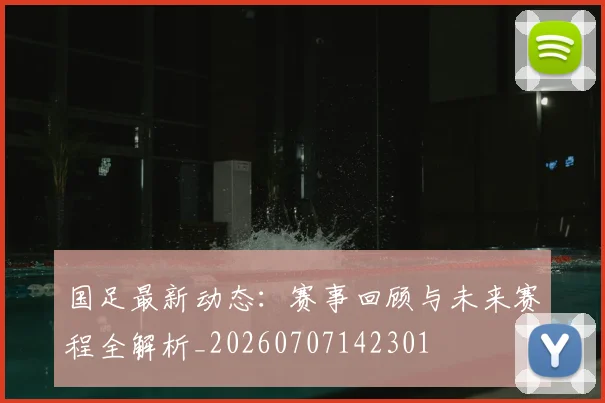 国足最新动态：赛事回顾与未来赛程全解析_20260707142301