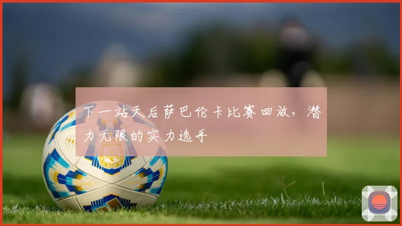 下一站天后萨巴伦卡比赛回放,潜力无限的实力选手