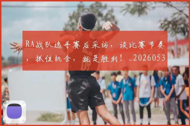 RA战队选手赛后采访,谈比赛节奏,抓住机会,就是胜利!_20260530143721_20260702170715