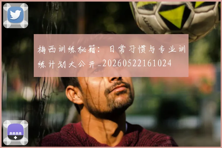 梅西训练秘籍：日常习惯与专业训练计划大公开_20260522161024