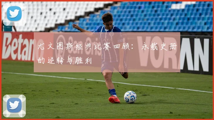 尤文图斯经典比赛回顾：永载史册的逆转与胜利