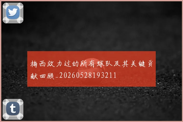 梅西效力过的所有球队及其关键贡献回顾_20260528193211