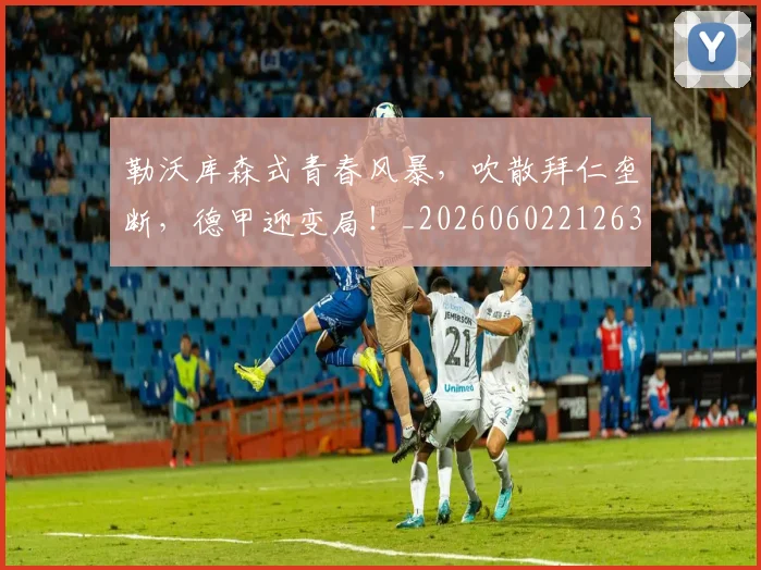 勒沃库森式青春风暴，吹散拜仁垄断，德甲迎变局！_20260602212632