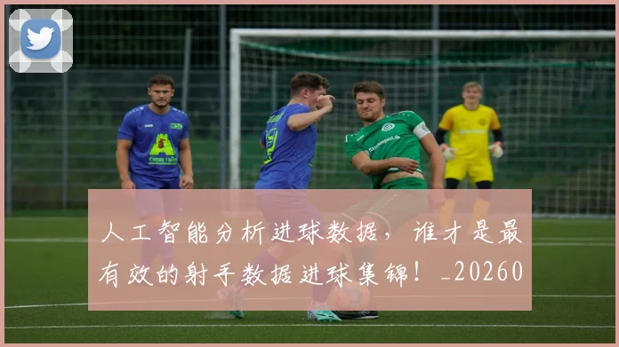 人工智能分析进球数据,谁才是最有效的射手数据进球集锦!_20260703213736