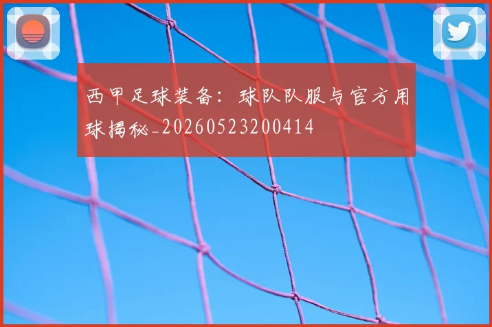 西甲足球装备：球队队服与官方用球揭秘_20260523200414