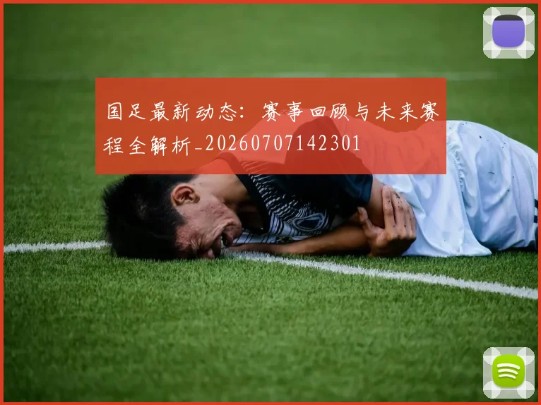 国足最新动态:赛事回顾与未来赛程全解析_20260707142301