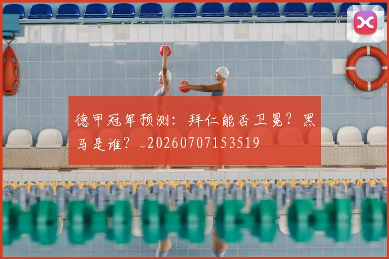 德甲冠军预测:拜仁能否卫冕?黑马是谁?_20260707153519