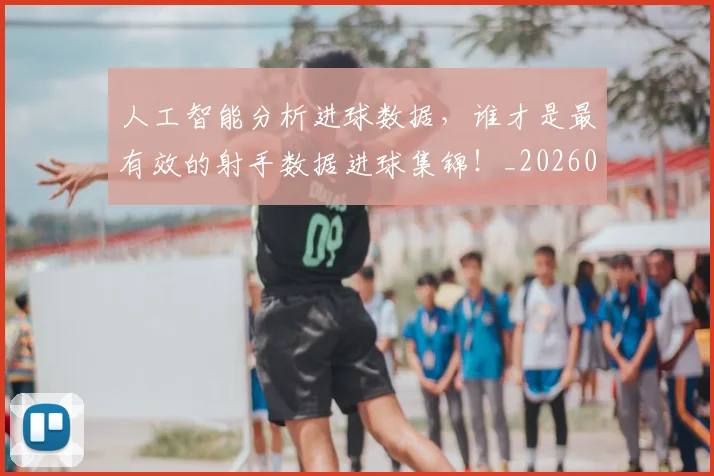 人工智能分析进球数据，谁才是最有效的射手数据进球集锦！_20260703213736