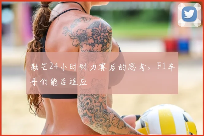 勒芒24小时耐力赛后的思考，F1车手们能否适应