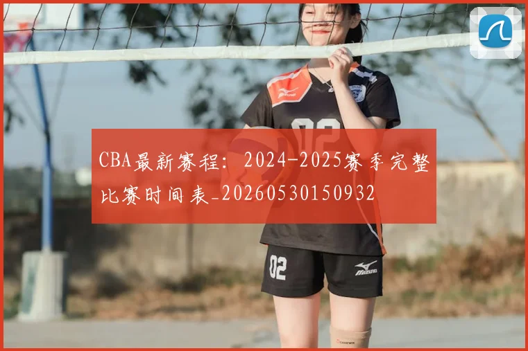 CBA最新赛程：2024-2025赛季完整比赛时间表_20260530150932