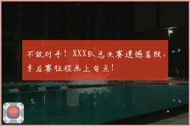 不敌对手！XXX队总决赛遗憾落败，季后赛征程画上句点！