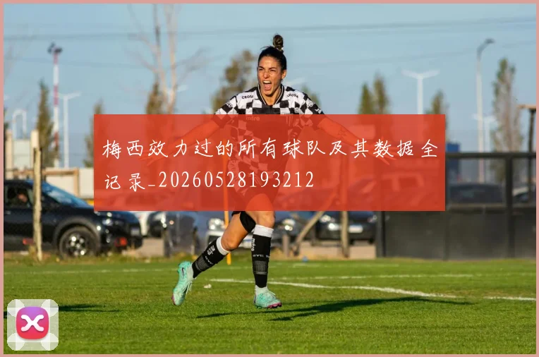 梅西效力过的所有球队及其数据全记录_20260528193212