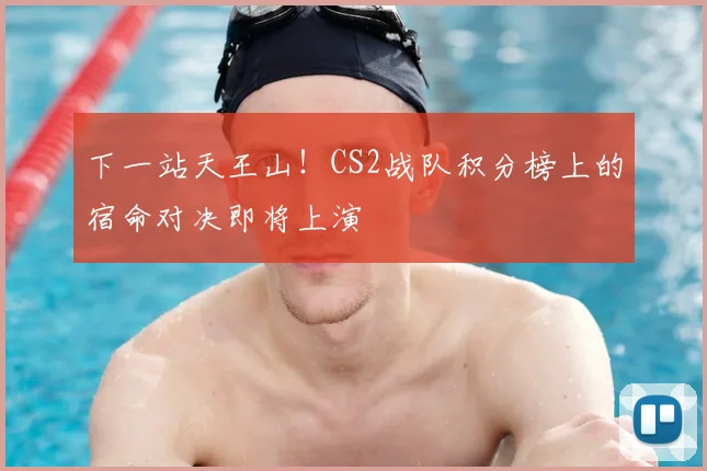 下一站天王山！CS2战队积分榜上的宿命对决即将上演