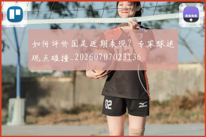 如何评价国足近期表现？专家球迷观点碰撞_20260707023136