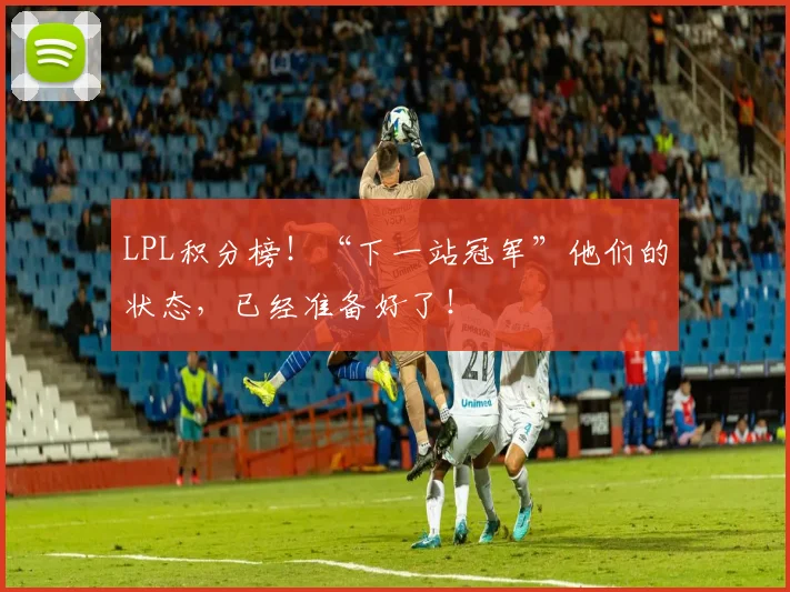 LPL积分榜!“下一站冠军”他们的状态,已经准备好了!