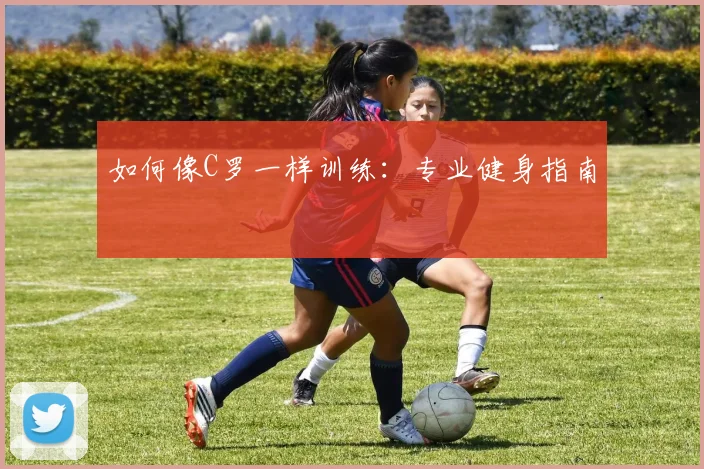如何像C罗一样训练：专业健身指南