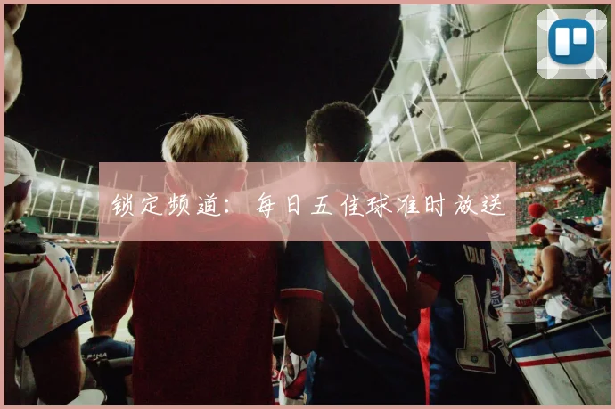 锁定频道:每日五佳球准时放送