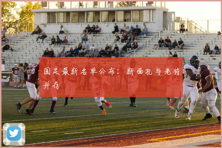 国足最新名单公布：新面孔与老将并存