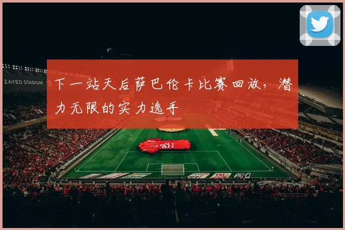下一站天后萨巴伦卡比赛回放，潜力无限的实力选手