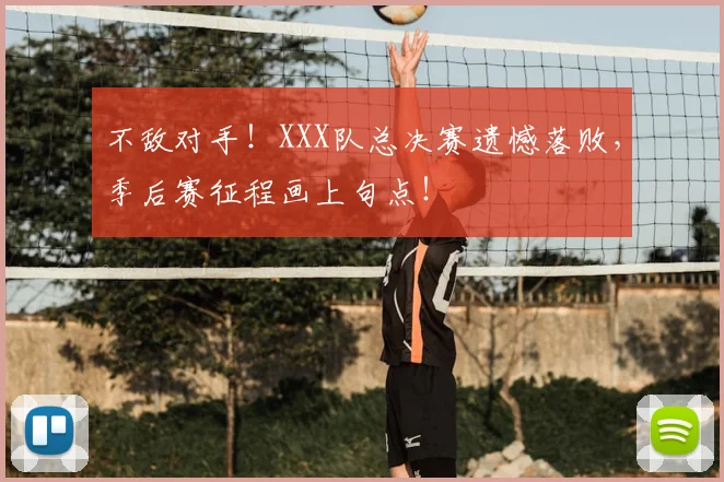 不敌对手！XXX队总决赛遗憾落败，季后赛征程画上句点！