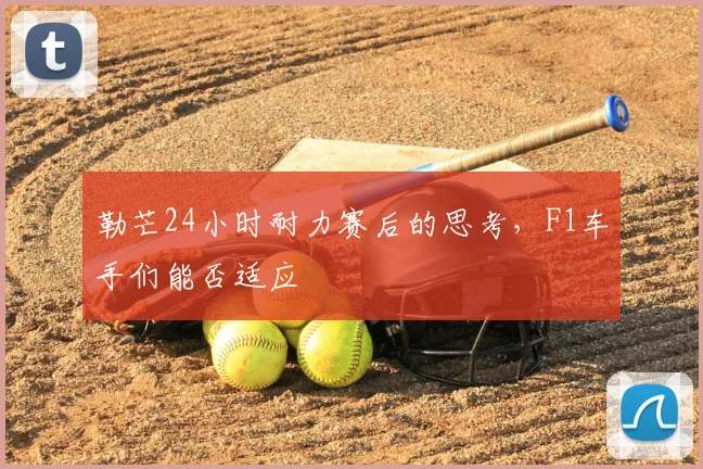 勒芒24小时耐力赛后的思考,F1车手们能否适应