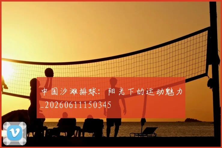 中国沙滩排球:阳光下的运动魅力_20260611150345