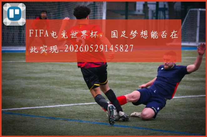 FIFA电竞世界杯,国足梦想能否在此实现_20260529145827