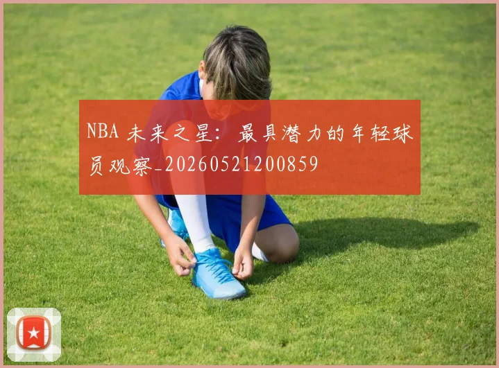 NBA 未来之星：最具潜力的年轻球员观察_20260521200859