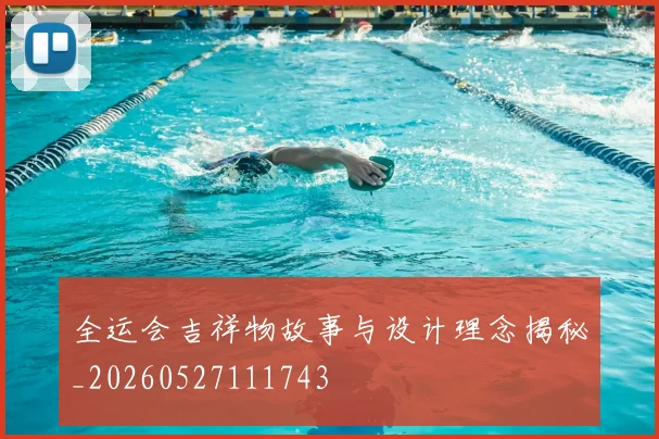 全运会吉祥物故事与设计理念揭秘_20260527111743