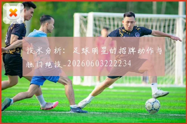 技术分析：足球明星的招牌动作与独门绝技_20260603222234