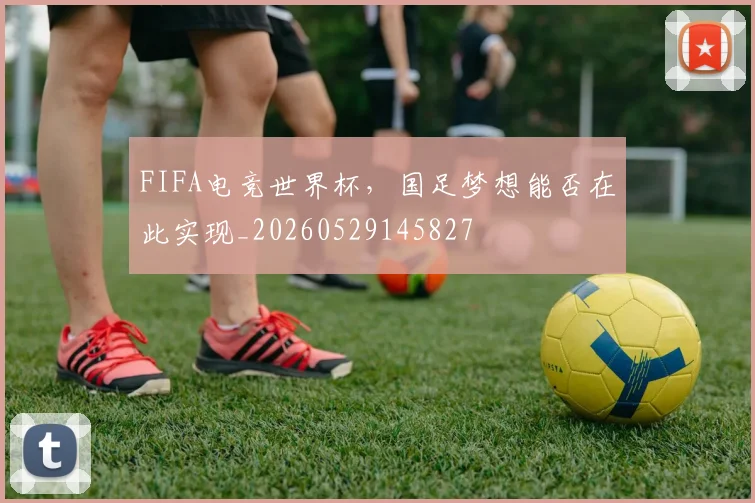 FIFA电竞世界杯，国足梦想能否在此实现_20260529145827